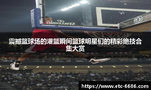 震撼篮球场的灌篮瞬间篮球明星们的精彩绝技合集大赏